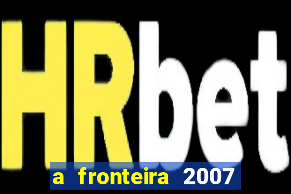 a fronteira 2007 filme completo dublado